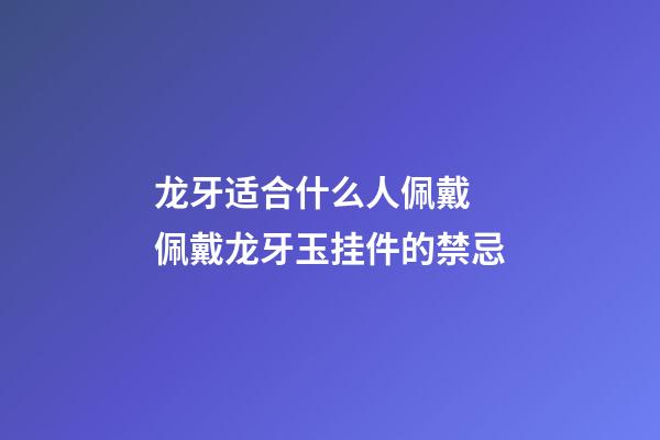 龙牙适合什么人佩戴 佩戴龙牙玉挂件的禁忌